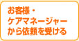 お客様・ケアマネージャーから依頼を受ける